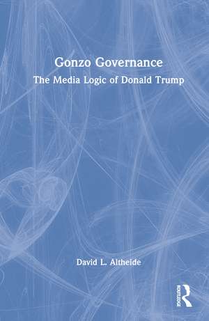 Gonzo Governance: The Media Logic of Donald Trump de David L. Altheide