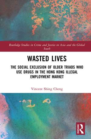 Wasted Lives: The Social Exclusion of Older Triads Who Use Drugs in the Hong Kong Illegal Employment Market de Vincent Shing Cheng
