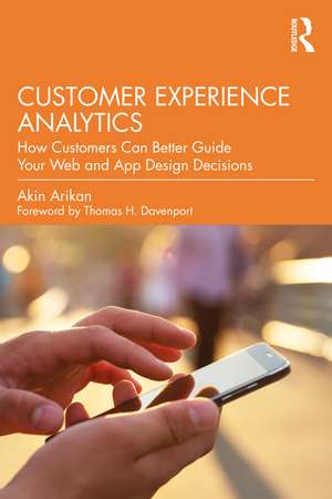 Customer Experience Analytics: How Customers Can Better Guide Your Web and App Design Decisions de Akin Arikan