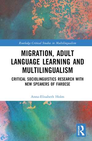 Migration, Adult Language Learning and Multilingualism: Critical Sociolinguistics Research with New Speakers of Faroese de Anna-Elisabeth Holm