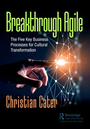 Breakthrough Agile: The Five Key Business Processes for Cultural Transformation de Christian Cater