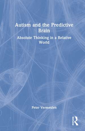 Autism and The Predictive Brain: Absolute Thinking in a Relative World de Peter Vermeulen