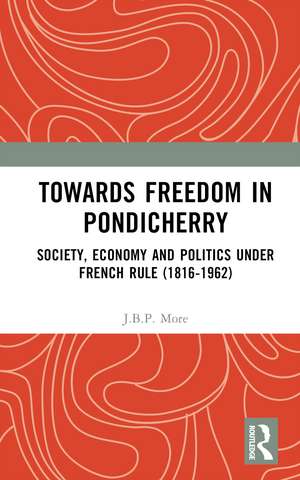 Towards Freedom in Pondicherry: Society, Economy and Politics under French Rule (1816-1962) de J.B.P. More