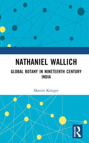 Nathaniel Wallich: Global Botany in Nineteenth Century India de Martin Krieger