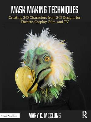 Mask Making Techniques: Creating 3-D Characters from 2-D Designs for Theatre, Cosplay, Film, and TV de Mary C. McClung