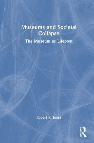 Museums and Societal Collapse: The Museum as Lifeboat de Robert R. Janes