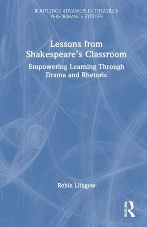 Lessons from Shakespeare’s Classroom: Empowering Learning Through Drama and Rhetoric de Robin Lithgow