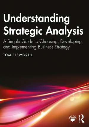 Understanding Strategic Analysis: A Simple Guide to Choosing, Developing and Implementing Business Strategy de Tom Elsworth