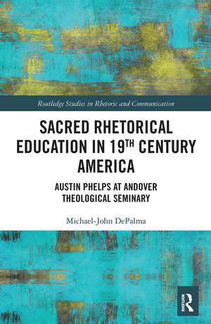 Sacred Rhetorical Education in 19th Century America: Austin Phelps at Andover Theological Seminary de Michael-John DePalma