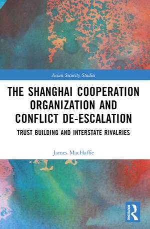 The Shanghai Cooperation Organization and Conflict De-escalation: Trust Building and Interstate Rivalries de James MacHaffie