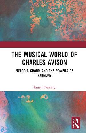 The Musical World of Charles Avison: Melodic Charm and the Powers of Harmony de Simon D.I. Fleming