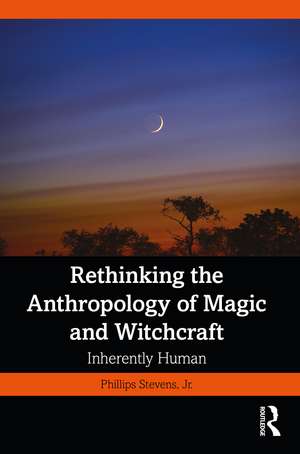 Rethinking the Anthropology of Magic and Witchcraft: Inherently Human de Phillips Stevens, Jr.