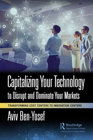 Capitalizing Your Technology to Disrupt and Dominate Your Markets: Transforming Cost Centers to Innovation Centers de Aviv Ben-Yosef