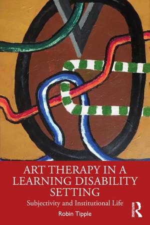 Art Therapy in a Learning Disability Setting: Subjectivity and Institutional Life de Robin Tipple