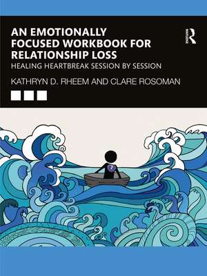 An Emotionally Focused Workbook for Relationship Loss: Healing Heartbreak Session By Session de Kathryn Rheem