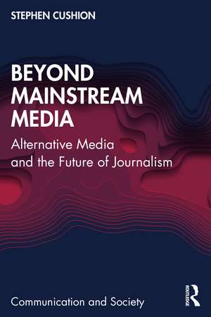 Beyond Mainstream Media: Alternative Media and the Future of Journalism de Stephen Cushion