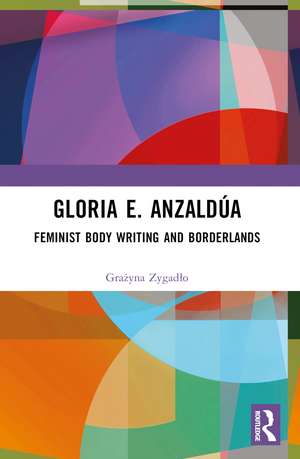 Gloria E. Anzaldúa: Feminist Body Writing and Borderlands de Grażyna Zygadło