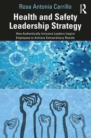 Health and Safety Leadership Strategy: How Authentically Inclusive Leaders Inspire Employees to Achieve Extraordinary Results de Rosa Carrillo