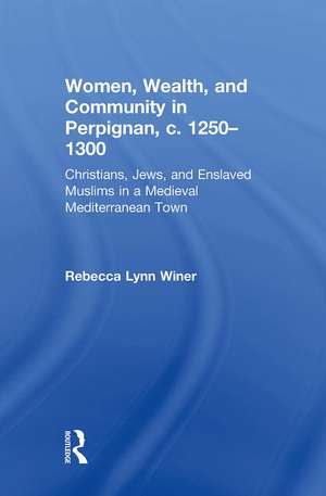 Women, Wealth, and Community in Perpignan, c. 1250–1300: Christians, Jews, and Enslaved Muslims in a Medieval Mediterranean Town de Rebecca Lynn Winer