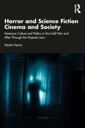 Horror and Science Fiction Cinema and Society: American Culture and Politics in the Cold War and After Through the Projector Lens de Martin Harris