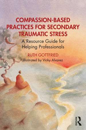 Compassion-Based Practices for Secondary Traumatic Stress: A Resource Guide for Helping Professionals de Ruth Gottfried