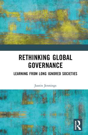 Rethinking Global Governance: Learning from Long Ignored Societies de Justin Jennings