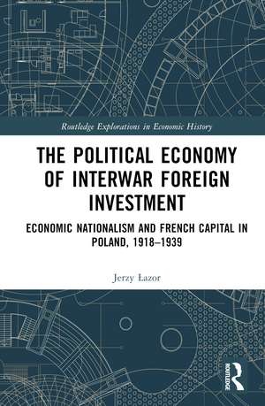 The Political Economy of Interwar Foreign Investment: Economic Nationalism and French Capital in Poland, 1918–1939 de Jerzy Łazor