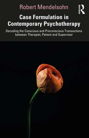 Case Formulation in Contemporary Psychotherapy: Decoding the Conscious and Preconscious Transactions between Therapist, Patient and Supervisor de Robert Mendelsohn