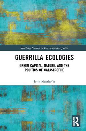 Guerrilla Ecologies: Green Capital, Nature, and the Politics of Catastrophe de John Maerhofer