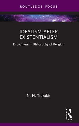 Idealism after Existentialism: Encounters in Philosophy of Religion de N. N. Trakakis