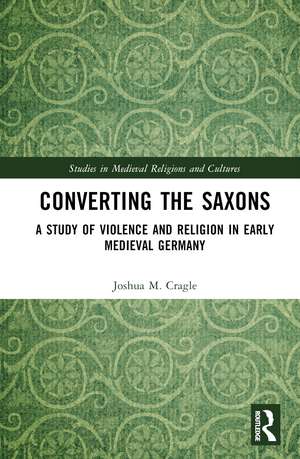 Converting the Saxons: A Study of Violence and Religion in Early Medieval Germany de Joshua M. Cragle