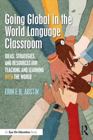 Going Global in the World Language Classroom: Ideas, Strategies, and Resources for Teaching and Learning With the World de Erin Austin