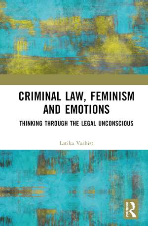 Criminal Law, Feminism and Emotions: Thinking through the Legal Unconscious de Latika Vashist