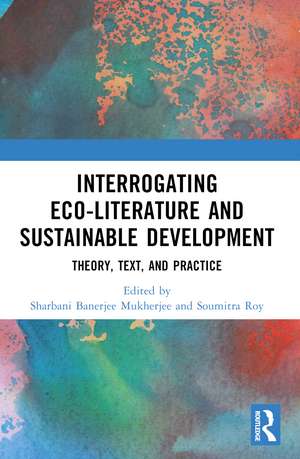 Interrogating Eco-Literature and Sustainable Development: Theory, Text, and Practice de Sharbani Banerjee Mukherjee