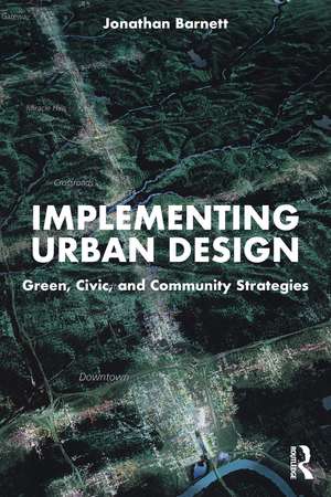 Implementing Urban Design: Green, Civic, and Community Strategies de Jonathan Barnett