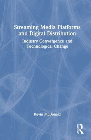 Streaming Media Platforms and Digital Distribution: Industry Convergence and Technological Change de Kevin McDonald