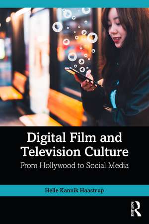 Digital Film and Television Culture: From Hollywood to Social Media de Helle Kannik Haastrup