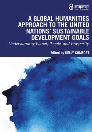 A Global Humanities Approach to the United Nations' Sustainable Development Goals: Understanding Planet, People, and Prosperity de Kelly Comfort