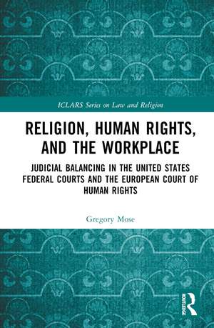 Religion, Human Rights, and the Workplace: Judicial Balancing in the United States Federal Courts and the European Court of Human Rights de Gregory Mose