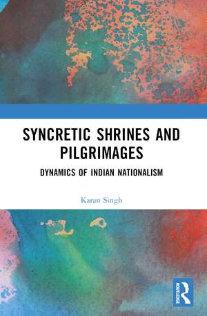 Syncretic Shrines and Pilgrimages: Dynamics of Indian Nationalism de Karan Singh