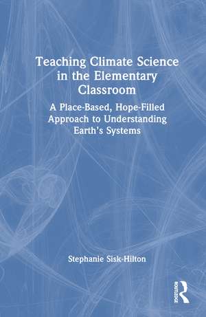 Teaching Climate Science in the Elementary Classroom: A Place-Based, Hope-Filled Approach to Understanding Earth’s Systems de Stephanie Sisk-Hilton