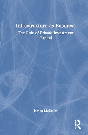 Infrastructure as Business: The Role of Private Investment Capital de James McKellar