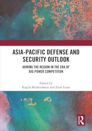 Asia-Pacific Defense and Security Outlook: Arming the Region in the Era of Big Power Competition de Kogila Balakrishnan