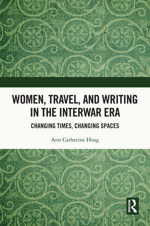 Women, Travel, and Writing in the Interwar Era: Changing Times, Changing Spaces de Ann Catherine Hoag