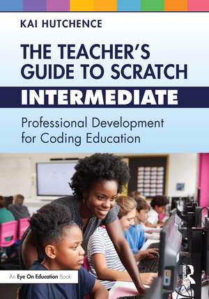 The Teacher’s Guide to Scratch – Intermediate: Professional Development for Coding Education de Kai Hutchence