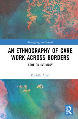 An Ethnography of Care Work Across Borders: Foreign Intimacy de Daniella Arieli