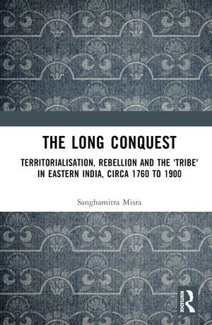 The Long Conquest: Territorialisation, Rebellion and the 'Tribe' in Eastern India, circa 1760 to 1900 de Sanghamitra Misra