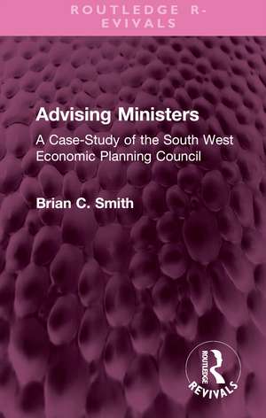 Advising Ministers: A Case-Study of the South West Economic Planning Council de Brian C Smith