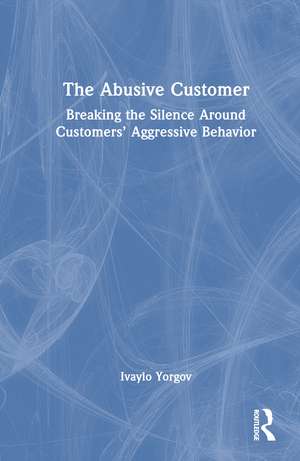 The Abusive Customer: Breaking the Silence Around Customers’ Aggressive Behavior de Ivaylo Yorgov