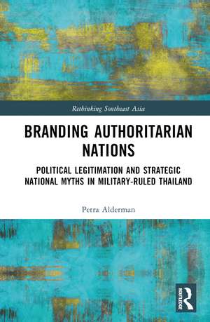 Branding Authoritarian Nations: Political Legitimation and Strategic National Myths in Military-Ruled Thailand de Petra Alderman